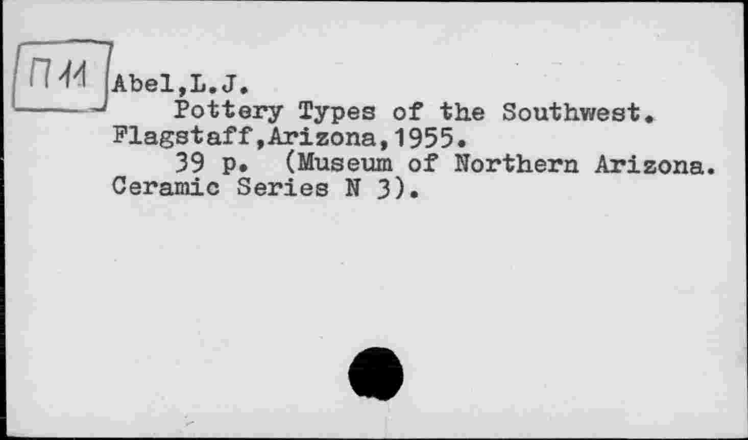 ﻿Abel,L.J.
Pottery Types of the Southwest* Flagstaff»Arizona,1955.
39 p* (Museum of Northern Arizona Ceramic Series N 3).